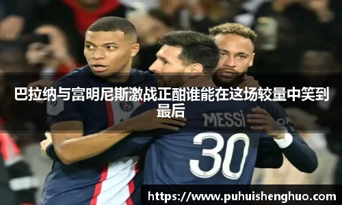 巴拉纳与富明尼斯激战正酣谁能在这场较量中笑到最后