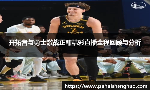 开拓者与勇士激战正酣精彩直播全程回顾与分析