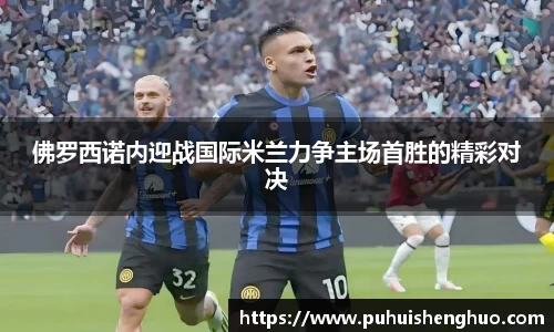 佛罗西诺内迎战国际米兰力争主场首胜的精彩对决