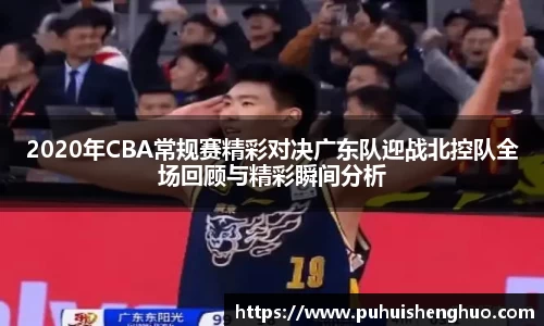2020年CBA常规赛精彩对决广东队迎战北控队全场回顾与精彩瞬间分析