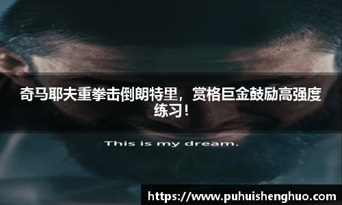 奇马耶夫重拳击倒朗特里，赏格巨金鼓励高强度练习！